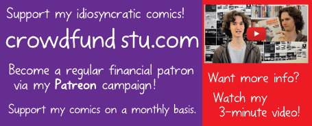 Support my idiosyncratic comics! Become a regular financial patron of my Patreon campaign: crowdfundstu.com. Support my comics on a monthly basis.