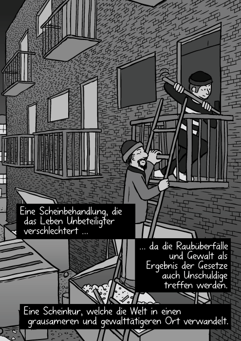 Zwei Einbrechen begehen einen Einbuch mit Brechstange. Eine Scheinbehandlung, die das Leben Unbeteiligter verschlechtert … da die Raubüberfälle und Gewalt als Ergebnis der Gesetze auch Unschuldige treffen werden. Eine Scheinkur, welche die Welt in einen grausameren und gewalttätigeren Ort verwandelt.