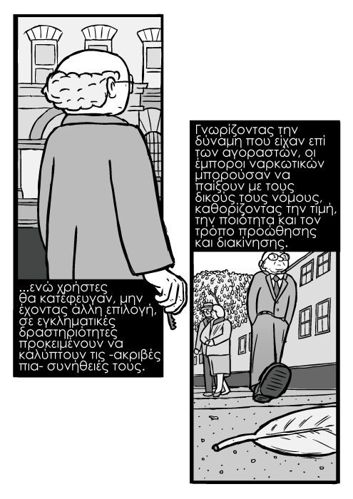 Σκίτσο με τον Μίλτον Φρίντμαν, άντρας περπατά σε οδό σχέδιο υπό γωνία. ...ενώ χρήστες θα κατέφευγαν, μην έχοντας άλλη επιλογή, σε εγκληματικές δραστηριότητες προκειμένουν να καλύπτουν τις -ακριβές πια- συνήθειές τους. Γνωρίζοντας την δύναμη που είχαν επί των αγοραστών, οι έμποροι ναρκωτικών μπορούσαν να παίξουν με τους δικούς τους νόμους, καθορίζοντας την τιμή, την ποιότητα και τον τρόπο προώθησης και διακίνησης.