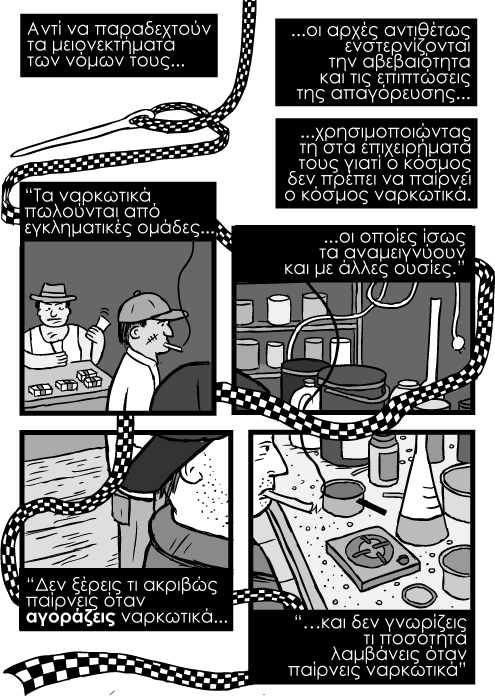 Εργαστήριο μεθαμφεταμίνης κόμικ, αστυνομική κορδέλα καρτούν, βελόνα ραψίματος σκίτσο κόμικ. Αντί να παραδεχτούν τα μειονεκτήματα των νόμων τους...οι αρχές αντιθέτως ενστερνίζονται την αβεβαιότητα και τις επιπτώσεις της απαγόρευσης...χρησιμοποιώντας τη στα επιχειρήματά τους γιατί ο κόσμος δεν πρέπει να παίρνει ο κόσμος ναρκωτικά. “Τα ναρκωτικά πωλούνται από εγκληματικές ομάδες...οι οποίες ίσως τα αναμειγνύουν και με άλλες ουσίες.” “Δεν ξέρεις τι ακριβώς παίρνεις όταν αγοράζεις ναρκωτικά...και δεν γνωρίζεις τι ποσότητα λαμβάνεις όταν παίρνεις ναρκωτικά”