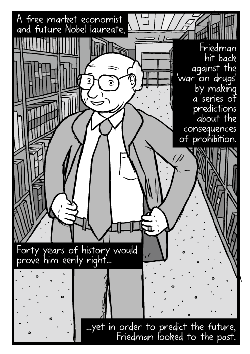 Cartoon Milton Friedman. Hands on hips pose drawing. Between library bookshelves. A free market economist and future Nobel laureate, Friedman hit back against the 'war on drugs' by making a series of predictions about the consequences of prohibition. Forty years of history would prove him eerily right...yet in order to predict the future, Friedman looked to the past.