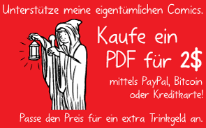 Unterstütze meine eigentümlichen Comics. Kaufe ein PDF für 2$ mittels PayPal, Bitcoin oder Kreditkarte! Passe den Preis für ein extra Trinkgeld an.