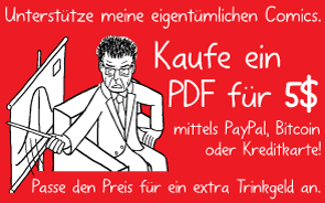 Unterstütze meine eigentümlichen Comics. Kaufe ein PDF für 5$ mittels PayPal, Bitcoin oder Kreditkarte! Passe den Preis für ein extra Trinkgeld an.
