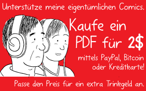 Unterstütze meine eigentümlichen Comics. Kaufe ein PDF für 2$ mittels PayPal, Bitcoin oder Kreditkarte! • Passe den Preis für ein extra Trinkgeld an.
