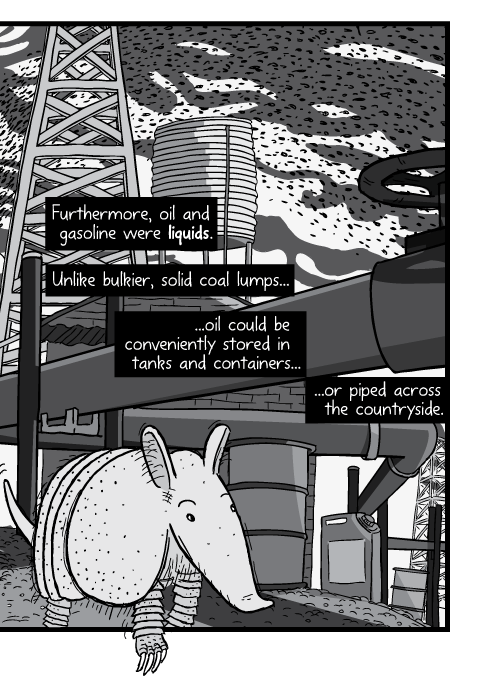 Cartoon armadillo low-angle close up. Furthermore, oil and gasoline were liquids. Unlike bulkier, solid coal lumps, oil could be conveniently stored in tanks and containers or piped across the countryside.