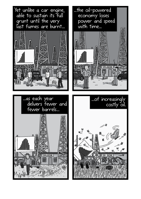Cartoon panels of oil field boom town. Yet unlike a car engine, able to sustain its full grunt until the very last fumes are burnt, the oil-powered economy loses power and speed with time as each year delivers fewer and fewer barrels of increasingly costly oil.