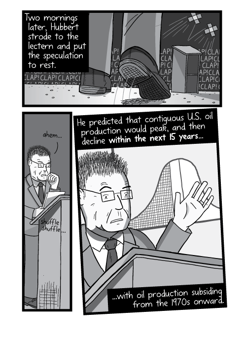 Cartoon M. King Hubbert on stage showing Peak Oil graph. Two mornings later, Hubbert strode to the lectern and put the speculation to rest. He predicted that contiguous U.S. oil production would peak, and then decline within the next 15 years, with oil production subsiding from the 1970s onward.