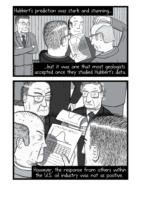 Cartoon crowd of people reading academic papers. Hubbert's prediction was stark and stunning, but it was one that most geologists accepted once they studied Hubbert's data. However, the response from others within the U.S. oil industry was not as positive.