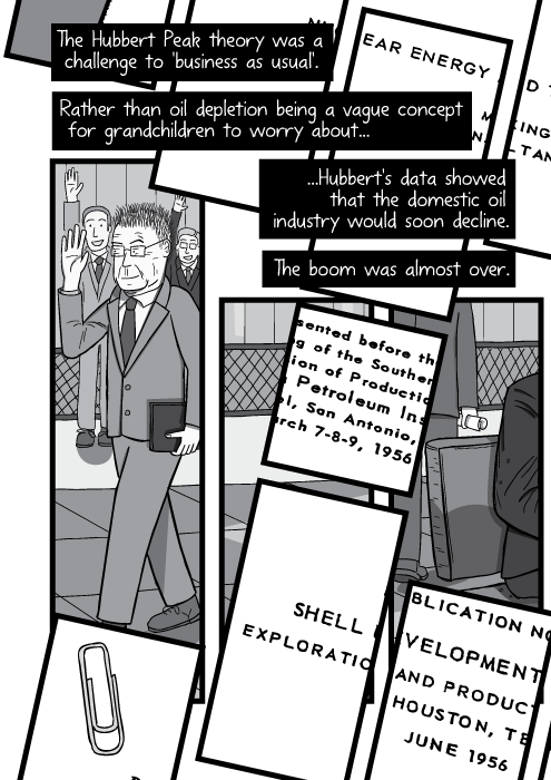 Comic strip panels. Newspaper print covering artwork panels. The Hubbert Peak theory was a challenge to 'business as usual'. Rather than oil depletion being a vague concept for grandchildren to worry about, Hubbert's data showed that the domestic oil industry would soon decline. The boom was almost over.