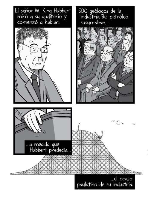 Tira cómica de M. King Hubbert hablando en una conferencia. Ilustración en el podio mostrando nerviosismo. El señor M. King Hubbert miró a su auditorio y comenzó a hablar. Los 500 geólogos de petróleo susurraban a medida que Hubbert predecía el ocaso paulatino de su industria.
