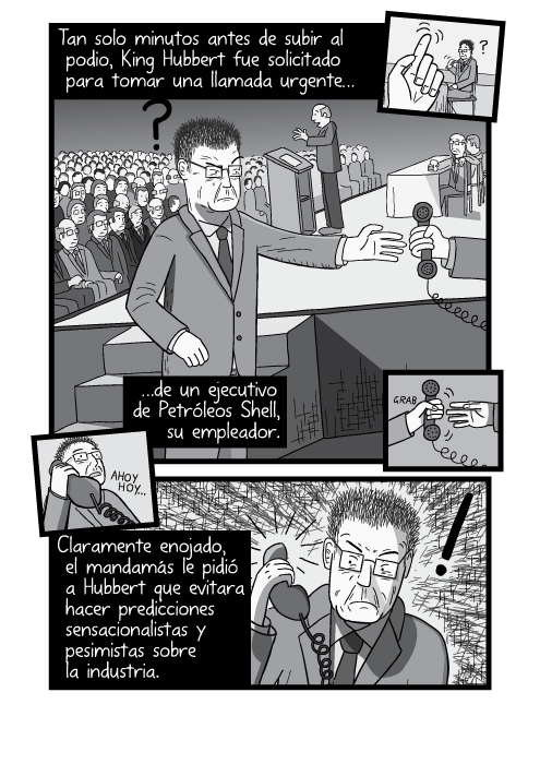 Tira cómica de una tarima de conferencia, vista lateral. Tan solo minutos antes de subir al podio, King Hubbert fue solicitado para tomar una llamada urgente de un ejecutivo de Petróleos Shell, su empleador. Claramente enojado, el mandamás le pidió a Hubbert que evitara hacer predicciones sensacionalistas y pesimistas sobre la industria.