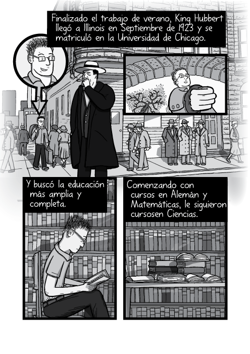 Retrato blanco y negro de tira cómica de estudiante estudiando libros en la biblioteca universitaria. Finalizado el trabajo de verano, King Hubbert llegó a Illinois en Septiembre de 1923 y se matriculó en la Universidad de Chicago. Y buscó la educación más amplia y completa. Comenzando con cursos en Alemán y Matemáticas, le siguieron cursos en Ciencias.