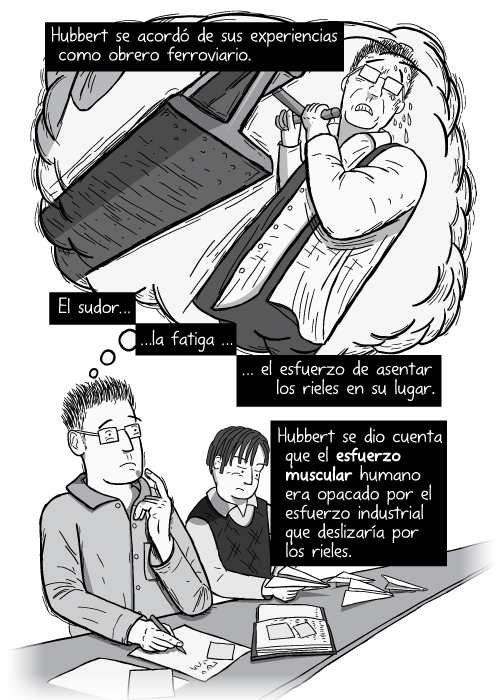 Tira cómica del personaje pensando globo nube blanco y negro. Hubbert se acordó de sus experiencias como obrero ferroviario. El sudor la fatiga el esfuerzo de asentar los rieles en su lugar. Hubbert se dio cuenta que el esfuerzo muscular humano era opacado por el esfuerzo industrial que deslizaría por los rieles.