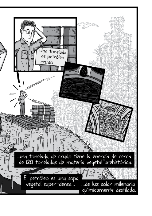 Tira cómica blanco y negro de un hombre mirando una colina empinada. Una tonelada de petróleo crudo. ...una tonelada de crudo tiene la energía de cerca de 120 toneladas de matería vegetal prehistórica. El petróleo es una sopa vegetal super-densa de luz solar milenaria químicamente destilada.
