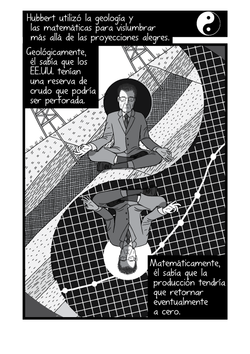 Blanco y negro cómica. Hubbert utilizó la geología y las matemáticas para vislumbrar más allá de las proyecciones alegres. Geológicamente, él sabía que los EE.UU. tenían una reserva de crudo que podría ser perforada. Matemáticamente, él sabía que la producción tendría que retornar eventualmente a cero.