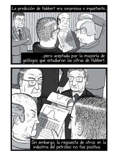 Tira cómica grupo de gente leyendo documentos académicos. La predicción de Hubbert era sorpresiva e inquietante pero aceptada por la mayoría de geólogos que estudiaron las cifras de Hubbert. Sin embargo, la respuesta de otros en la industria del petróleo no fue positiva.