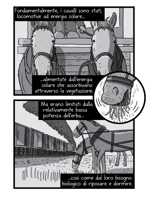 Fondamentalmente, i cavalli sono stati, locomotive ad energia solare, alimentate dall'energia solare che assorbivano attraverso la vegetazione. Ma erano limitati dalla relativamente bassa potenza dell'erba cosi come dal loro bisogno biologico di riposare e dormire.