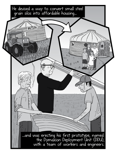 Black and white cartoon of men working on a construction site, building a metal grain bin. He devised a way to convert small steel grain silos into affordable housing...and was erecting his first prototype, named the Dymaxion Deployment Unit (DDU), with a team of workers and engineers.