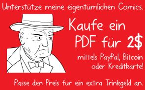 Unterstütze meine eigentümlichen Comics. Kaufe ein PDF für 2$ mittels PayPal, Bitcoin oder Kreditkarte! Passe den Preis für ein extra Trinkgeld an.