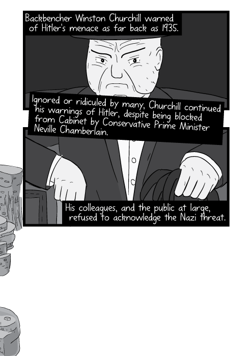 Black and white cartoon Winston Churchill sitting, staring at viewer. Backbencher Winston Churchill warned of Hitler's menace as far back as 1935. Ignored or ridiculed by many, Churchill continued his warnings of Hitler, despite being blocked from Cabinet by Conservative Prime Minister Neville Chamberlain. His colleagues, and the public at large, refused to acknowledge the Nazi threat.