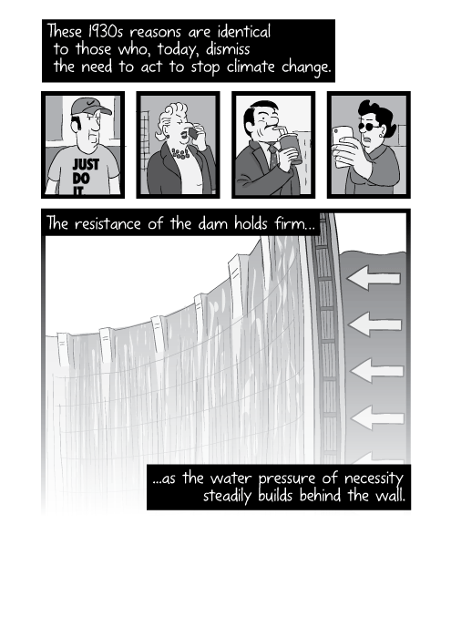 Black and white cartoon cross-section of dam, with arrows showing water pressure pushing on wall. These 1930s reasons are identical to those who, today, dismiss the need to act on climate change. The resistance of the dam holds firm, as the water pressure of necessity steadily builds behind the wall.