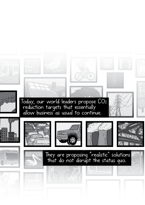 Black and white cartoon montage of thumbnail images representing climate change. Today, our world leaders propose CO2 reduction targets that essentially allow business as usual to continue. They are proposing “realistic” solutions that do not disrupt the status quo.