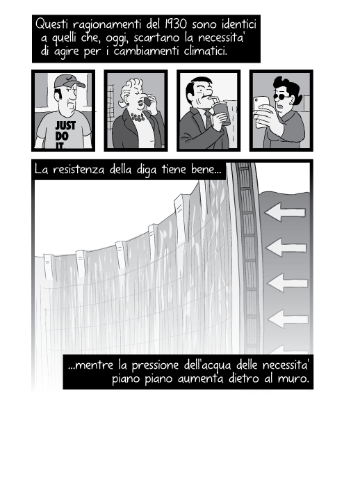 Questi ragionamenti del 1930 sono identici a quelli che, oggi, scartano la necessita' di agire per i cambiamenti climatici. La resistenza della diga tiene bene mentre la pressione dell'acqua delle necessita' piano piano aumenta dietro al muro.