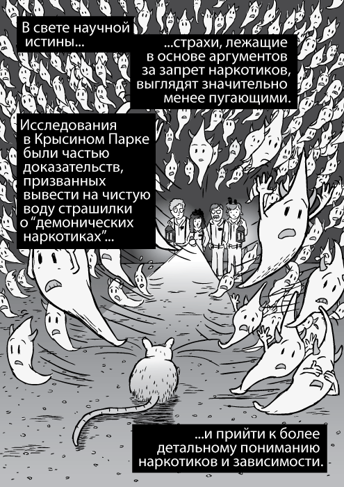 Карикатурные демоны улетают прочь от яркого света. В свете научной истины страхи, лежащие в основе аргументов за запрет наркотиков, выглядят значительно менее пугающими. Исследования в Крысином Парке были частью доказательств, призванных вывести на чистую воду страшилки о “демонических наркотиках” и прийти к более детальному пониманию наркотиков и зависимости.