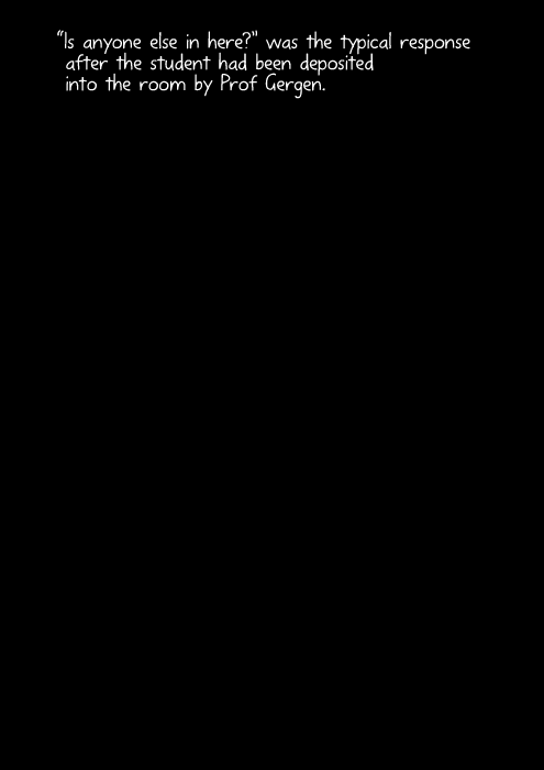 “Is anyone else in here?” was the typical response after the student had been deposited into the room by Prof Gergen.
