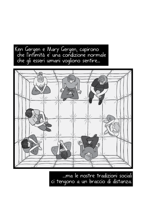 Ken Gergen e Mary Gergen, capirono che l'intimità e' una condizione normale che gli esseri umani vogliono sentire ma le nostre tradizioni sociali ci tengono a un braccio di distanza.