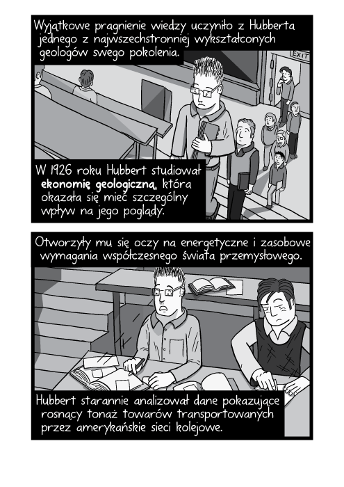 Wyjątkowe pragnienie wiedzy uczyniło z Hubberta jednego z najwszechstronniej wykształconych geologów swego pokolenia. W 1926 roku Hubbert studiował ekonomię geologiczną, która okazała się mieć szczególny wpływ na jego poglądy. Otworzyły mu się oczy na energetyczne i zasobowe wymagania współczesnego świata przemysłowego. Hubbert starannie analizował dane pokazujące rosnący tonaż towarów transportowanych przez amerykańskie sieci kolejowe.
