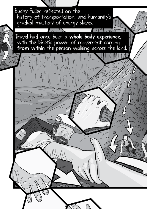 Bucky Fuller reflected on the history of transportation, and humanity's gradual mastery of energy slaves. Travel had once been a whole body experience, with the kinetic power of movement coming from within the person walking across the land.