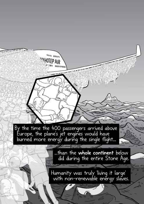 By the time the 400 passengers arrived above Europe, the plane's jet engines would have burned more energy during the single flight... ...than the whole continent below did during the entire Stone Age. Humanity was truly 'living it large' with non-renewable energy slaves.